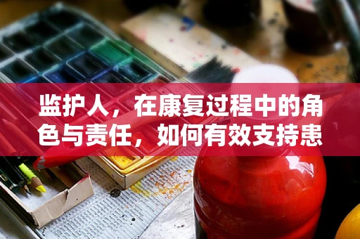 监护人，在康复过程中的角色与责任，如何有效支持患者？