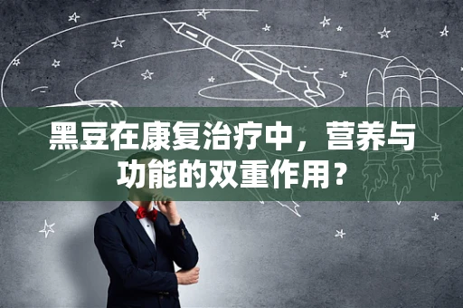 黑豆在康复治疗中，营养与功能的双重作用？