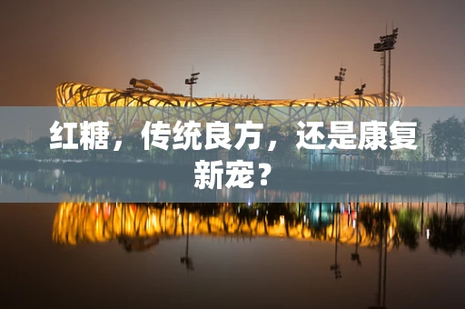 红糖，传统良方，还是康复新宠？