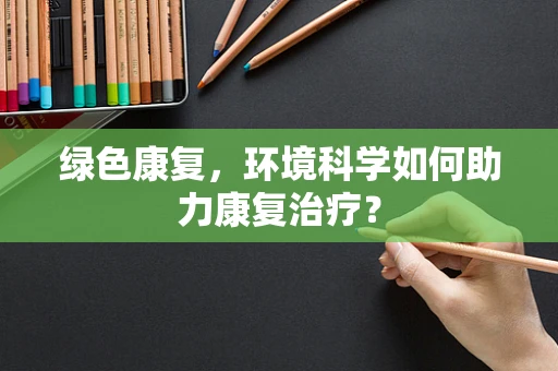 绿色康复，环境科学如何助力康复治疗？