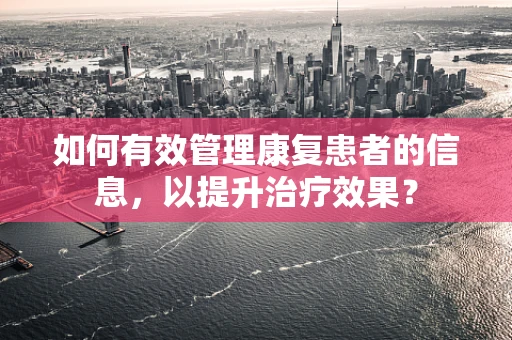 如何有效管理康复患者的信息，以提升治疗效果？