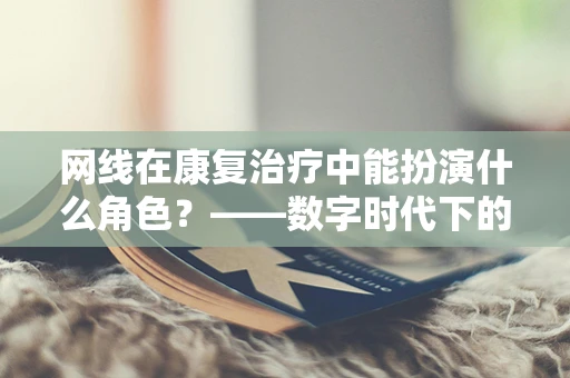网线在康复治疗中能扮演什么角色？——数字时代下的康复创新探索