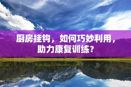 厨房挂钩，如何巧妙利用，助力康复训练？