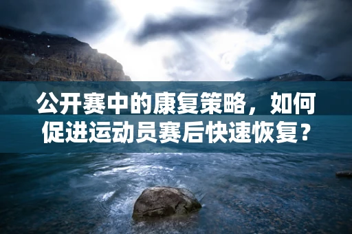 公开赛中的康复策略，如何促进运动员赛后快速恢复？