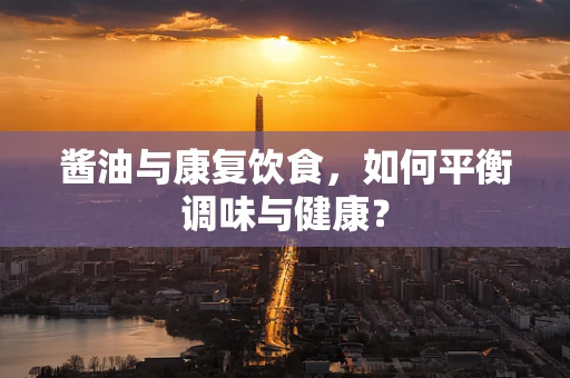 酱油与康复饮食，如何平衡调味与健康？