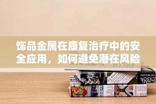 饰品金属在康复治疗中的安全应用，如何避免潜在风险？