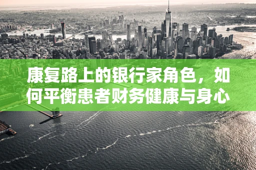 康复路上的银行家角色，如何平衡患者财务健康与身心康复？