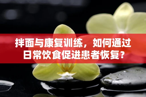 拌面与康复训练，如何通过日常饮食促进患者恢复？
