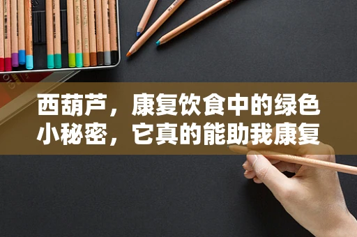 西葫芦，康复饮食中的绿色小秘密，它真的能助我康复吗？