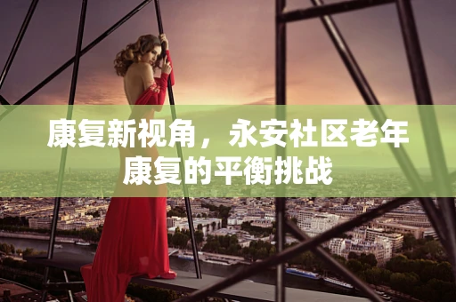 康复新视角，永安社区老年康复的平衡挑战