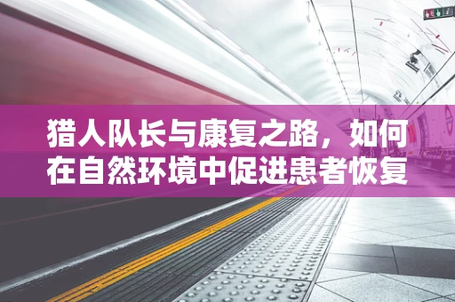 猎人队长与康复之路，如何在自然环境中促进患者恢复？