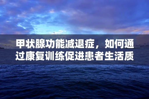 甲状腺功能减退症，如何通过康复训练促进患者生活质量提升？
