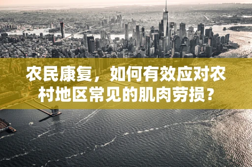 农民康复，如何有效应对农村地区常见的肌肉劳损？