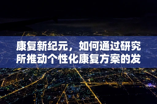 康复新纪元，如何通过研究所推动个性化康复方案的发展？