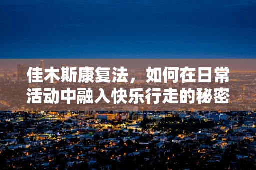 佳木斯康复法，如何在日常活动中融入快乐行走的秘密？