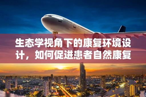生态学视角下的康复环境设计，如何促进患者自然康复？