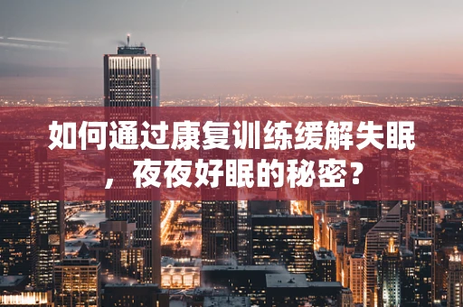 如何通过康复训练缓解失眠，夜夜好眠的秘密？