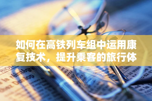 如何在高铁列车组中运用康复技术，提升乘客的旅行体验？