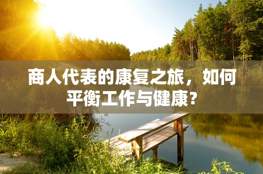 商人代表的康复之旅，如何平衡工作与健康？