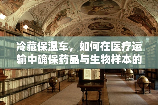 冷藏保温车，如何在医疗运输中确保药品与生物样本的‘新鲜’？