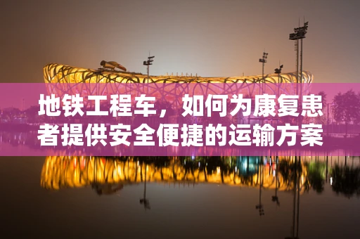 地铁工程车，如何为康复患者提供安全便捷的运输方案？