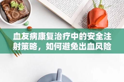 血友病康复治疗中的安全注射策略，如何避免出血风险？
