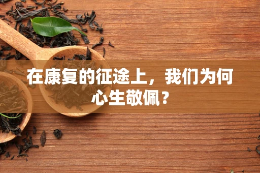 在康复的征途上，我们为何心生敬佩？