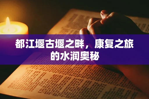 都江堰古堰之畔，康复之旅的水润奥秘