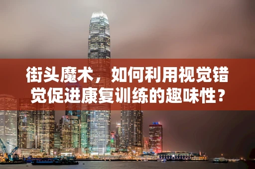 街头魔术，如何利用视觉错觉促进康复训练的趣味性？