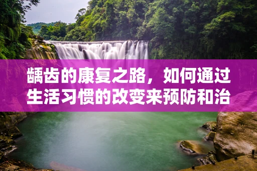 龋齿的康复之路，如何通过生活习惯的改变来预防和治疗？