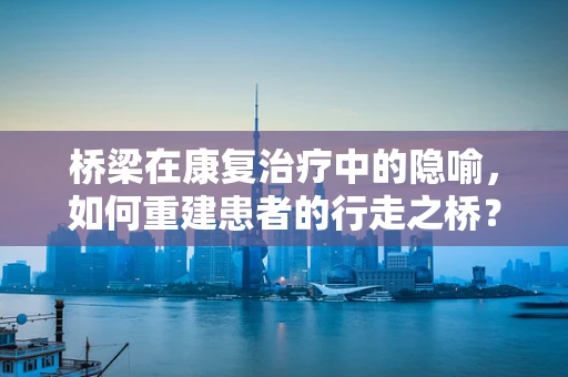 桥梁在康复治疗中的隐喻，如何重建患者的行走之桥？