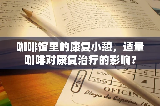 咖啡馆里的康复小憩，适量咖啡对康复治疗的影响？