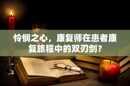 怜悯之心，康复师在患者康复旅程中的双刃剑？