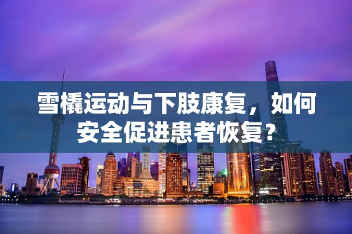 雪橇运动与下肢康复，如何安全促进患者恢复？