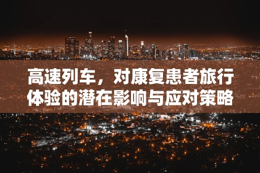 高速列车，对康复患者旅行体验的潜在影响与应对策略