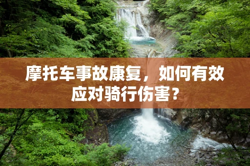 摩托车事故康复，如何有效应对骑行伤害？