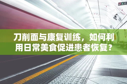 刀削面与康复训练，如何利用日常美食促进患者恢复？