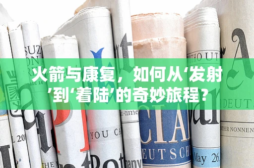 火箭与康复，如何从‘发射’到‘着陆’的奇妙旅程？
