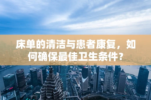床单的清洁与患者康复，如何确保最佳卫生条件？