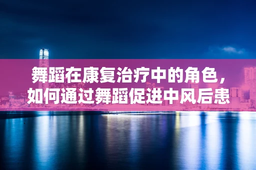 舞蹈在康复治疗中的角色，如何通过舞蹈促进中风后患者的身体恢复？