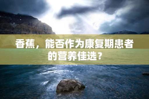 香蕉，能否作为康复期患者的营养佳选？