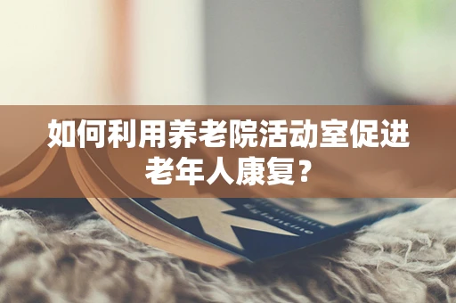 如何利用养老院活动室促进老年人康复？