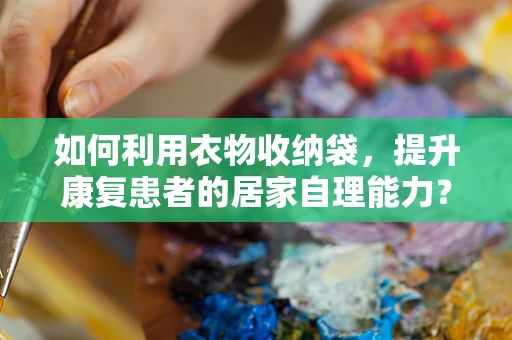 如何利用衣物收纳袋，提升康复患者的居家自理能力？