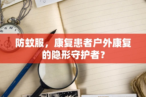 防蚊服，康复患者户外康复的隐形守护者？
