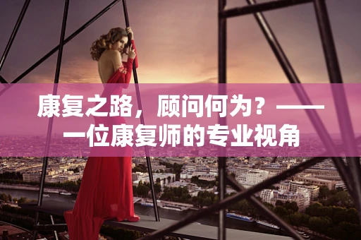 康复之路，顾问何为？——一位康复师的专业视角