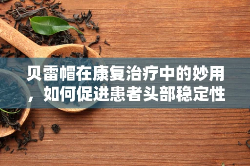 贝雷帽在康复治疗中的妙用，如何促进患者头部稳定性？