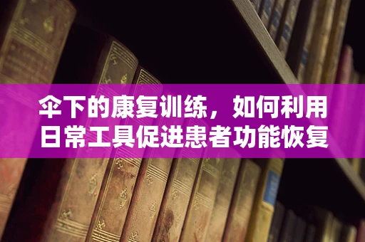 伞下的康复训练，如何利用日常工具促进患者功能恢复？