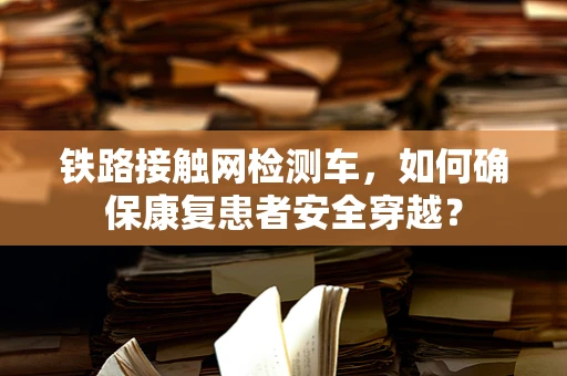 铁路接触网检测车，如何确保康复患者安全穿越？