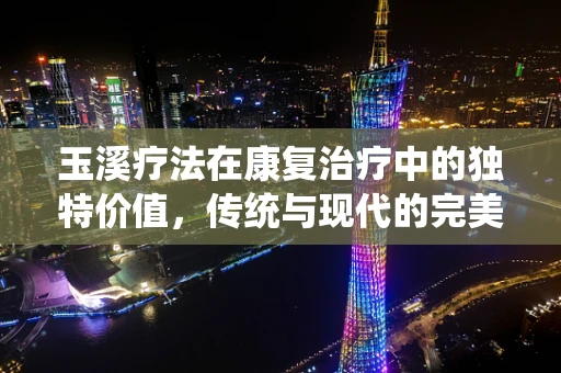 玉溪疗法在康复治疗中的独特价值，传统与现代的完美融合