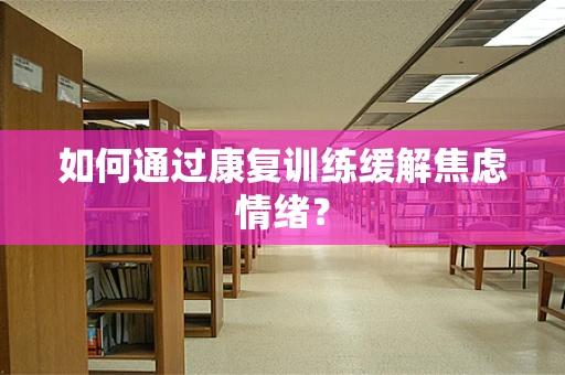 如何通过康复训练缓解焦虑情绪？